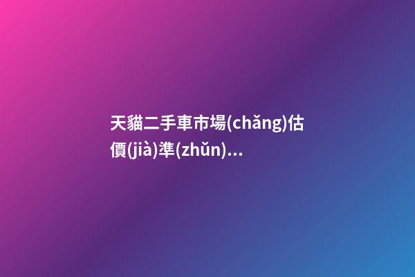 天貓二手車市場(chǎng)估價(jià)準(zhǔn)嗎？靠譜嗎？